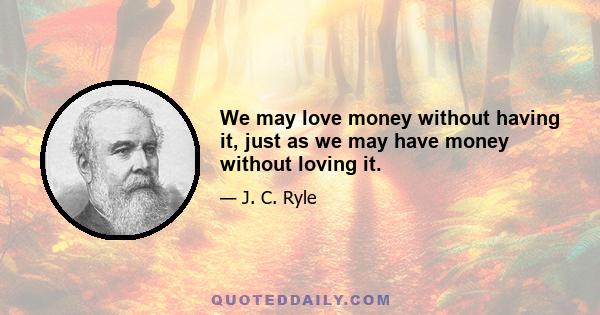 We may love money without having it, just as we may have money without loving it.