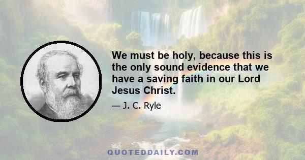 We must be holy, because this is the only sound evidence that we have a saving faith in our Lord Jesus Christ.