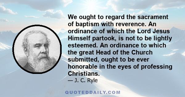 We ought to regard the sacrament of baptism with reverence. An ordinance of which the Lord Jesus Himself partook, is not to be lightly esteemed. An ordinance to which the great Head of the Church submitted, ought to be