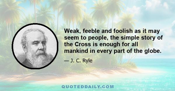 Weak, feeble and foolish as it may seem to people, the simple story of the Cross is enough for all mankind in every part of the globe.