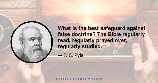 What is the best safeguard against false doctrine? The Bible regularly read, regularly prayed over, regularly studied.