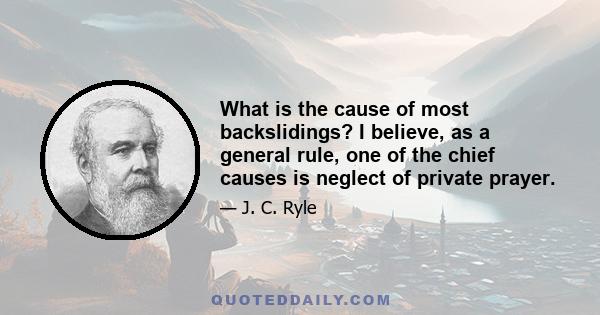 What is the cause of most backslidings? I believe, as a general rule, one of the chief causes is neglect of private prayer.