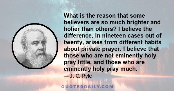 What is the reason that some believers are so much brighter and holier than others? I believe the difference, in nineteen cases out of twenty, arises from different habits about private prayer. I believe that those who