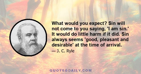 What would you expect? Sin will not come to you saying, 'I am sin.' It would do little harm if it did. Sin always seems 'good, pleasant and desirable' at the time of arrival.