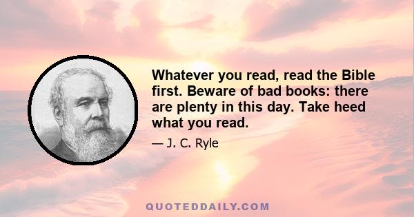 Whatever you read, read the Bible first. Beware of bad books: there are plenty in this day. Take heed what you read.