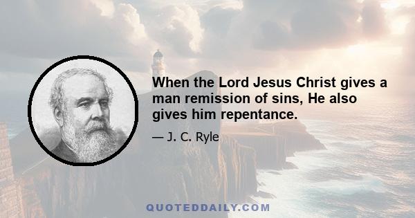 When the Lord Jesus Christ gives a man remission of sins, He also gives him repentance.