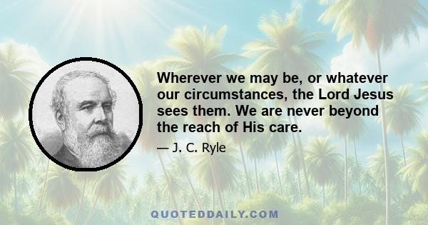 Wherever we may be, or whatever our circumstances, the Lord Jesus sees them. We are never beyond the reach of His care.