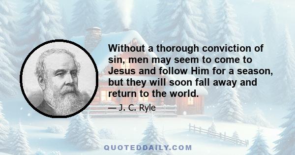 Without a thorough conviction of sin, men may seem to come to Jesus and follow Him for a season, but they will soon fall away and return to the world.