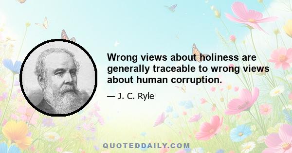 Wrong views about holiness are generally traceable to wrong views about human corruption.