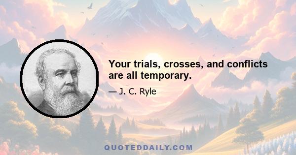 Your trials, crosses, and conflicts are all temporary.