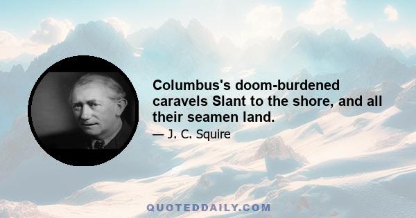 Columbus's doom-burdened caravels Slant to the shore, and all their seamen land.