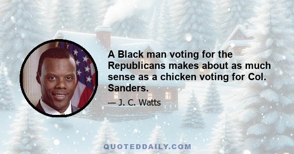 A Black man voting for the Republicans makes about as much sense as a chicken voting for Col. Sanders.