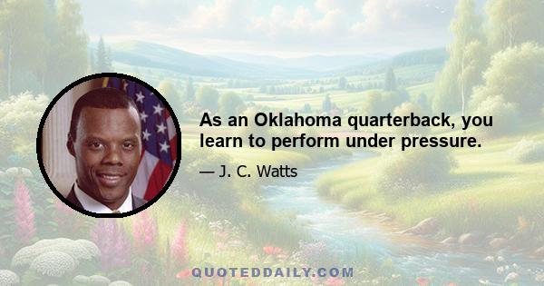 As an Oklahoma quarterback, you learn to perform under pressure.