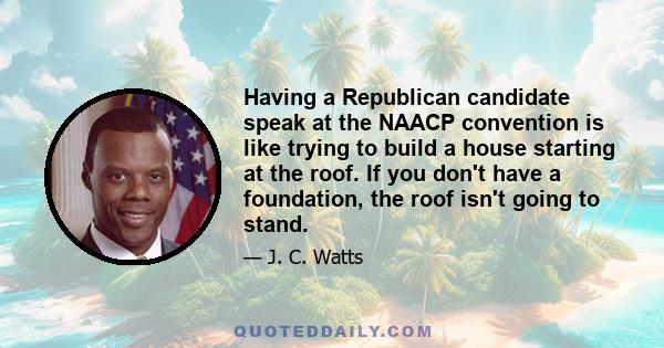 Having a Republican candidate speak at the NAACP convention is like trying to build a house starting at the roof. If you don't have a foundation, the roof isn't going to stand.