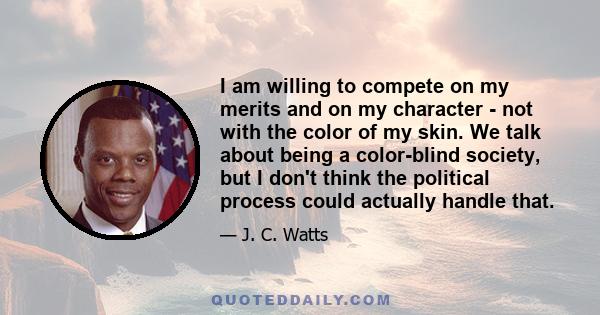 I am willing to compete on my merits and on my character - not with the color of my skin. We talk about being a color-blind society, but I don't think the political process could actually handle that.