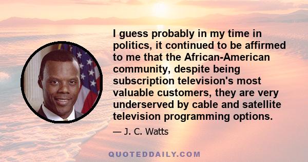 I guess probably in my time in politics, it continued to be affirmed to me that the African-American community, despite being subscription television's most valuable customers, they are very underserved by cable and