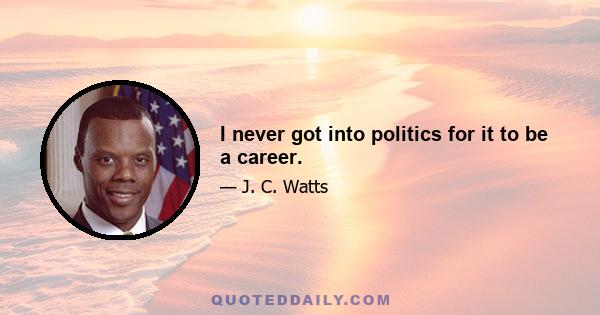 I never got into politics for it to be a career.