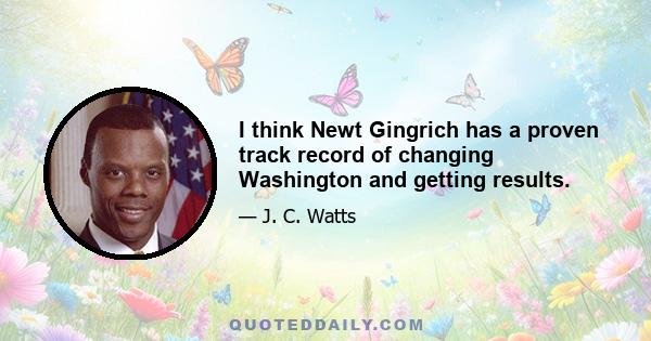 I think Newt Gingrich has a proven track record of changing Washington and getting results.