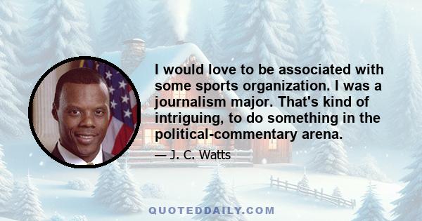 I would love to be associated with some sports organization. I was a journalism major. That's kind of intriguing, to do something in the political-commentary arena.