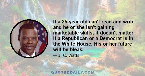 If a 25-year old can't read and write and he or she isn't gaining marketable skills, it doesn't matter if a Republican or a Democrat is in the White House. His or her future will be bleak.