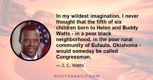 In my wildest imagination, I never thought that the fifth of six children born to Helen and Buddy Watts - in a poor black neighborhood, in the poor rural community of Eufaula, Oklahoma - would someday be called