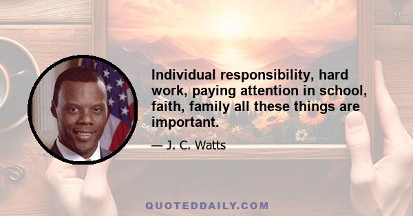 Individual responsibility, hard work, paying attention in school, faith, family all these things are important.