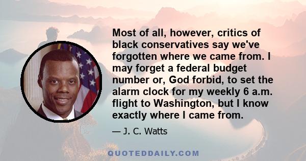 Most of all, however, critics of black conservatives say we've forgotten where we came from. I may forget a federal budget number or, God forbid, to set the alarm clock for my weekly 6 a.m. flight to Washington, but I