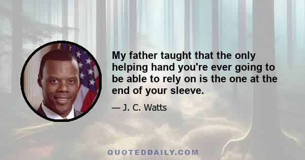 My father taught that the only helping hand you're ever going to be able to rely on is the one at the end of your sleeve.