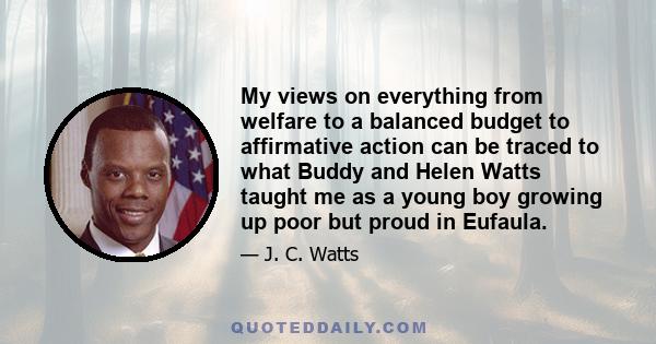 My views on everything from welfare to a balanced budget to affirmative action can be traced to what Buddy and Helen Watts taught me as a young boy growing up poor but proud in Eufaula.