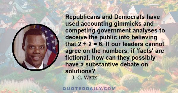 Republicans and Democrats have used accounting gimmicks and competing government analyses to deceive the public into believing that 2 + 2 = 6. If our leaders cannot agree on the numbers, if 'facts' are fictional, how