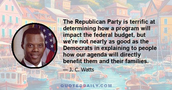 The Republican Party is terrific at determining how a program will impact the federal budget, but we're not nearly as good as the Democrats in explaining to people how our agenda will directly benefit them and their