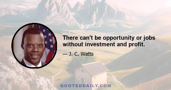 There can't be opportunity or jobs without investment and profit.