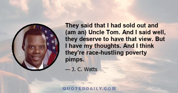 They said that I had sold out and (am an) Uncle Tom. And I said well, they deserve to have that view. But I have my thoughts. And I think they're race-hustling poverty pimps.