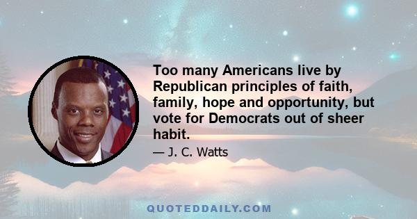 Too many Americans live by Republican principles of faith, family, hope and opportunity, but vote for Democrats out of sheer habit.