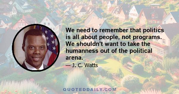 We need to remember that politics is all about people, not programs. We shouldn't want to take the humanness out of the political arena.