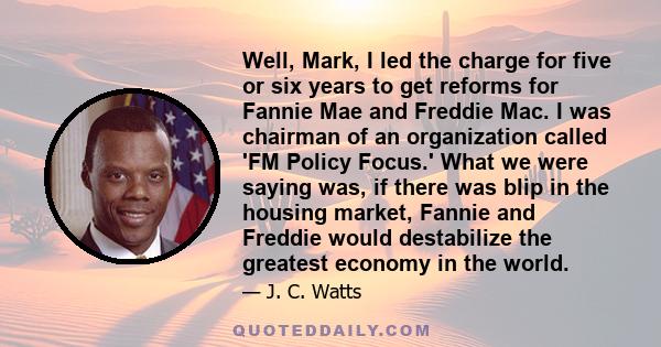 Well, Mark, I led the charge for five or six years to get reforms for Fannie Mae and Freddie Mac. I was chairman of an organization called 'FM Policy Focus.' What we were saying was, if there was blip in the housing