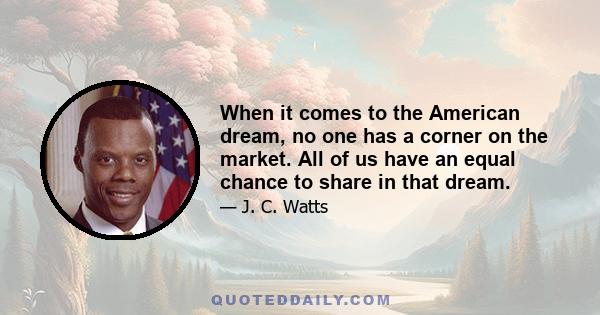 When it comes to the American dream, no one has a corner on the market. All of us have an equal chance to share in that dream.