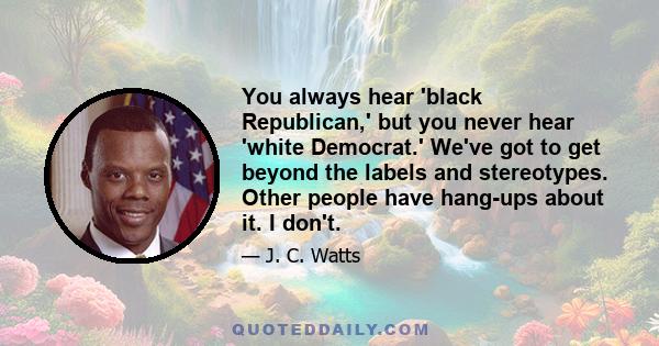 You always hear 'black Republican,' but you never hear 'white Democrat.' We've got to get beyond the labels and stereotypes. Other people have hang-ups about it. I don't.