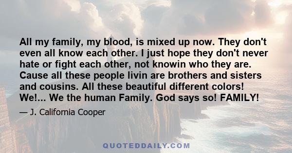 All my family, my blood, is mixed up now. They don't even all know each other. I just hope they don't never hate or fight each other, not knowin who they are. Cause all these people livin are brothers and sisters and