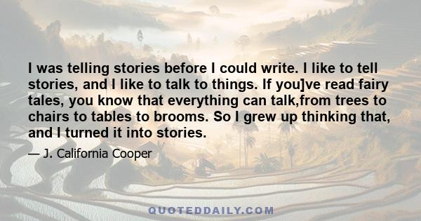 I was telling stories before I could write. I like to tell stories, and I like to talk to things. If you]ve read fairy tales, you know that everything can talk,from trees to chairs to tables to brooms. So I grew up