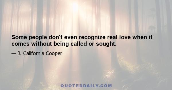 Some people don't even recognize real love when it comes without being called or sought.