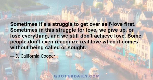 Sometimes it's a struggle to get over self-love first. Sometimes in this struggle for love, we give up, or lose everything, and we still don't achieve love. Some people don't even recognize real love when it comes