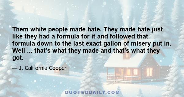 Them white people made hate. They made hate just like they had a formula for it and followed that formula down to the last exact gallon of misery put in. Well ... that's what they made and that's what they got.