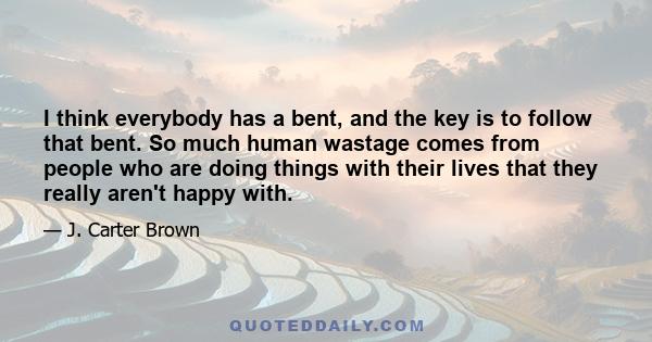 I think everybody has a bent, and the key is to follow that bent. So much human wastage comes from people who are doing things with their lives that they really aren't happy with.