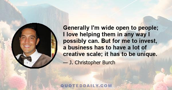 Generally I'm wide open to people; I love helping them in any way I possibly can. But for me to invest, a business has to have a lot of creative scale; it has to be unique.