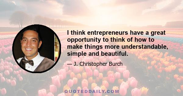 I think entrepreneurs have a great opportunity to think of how to make things more understandable, simple and beautiful.