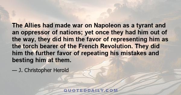 The Allies had made war on Napoleon as a tyrant and an oppressor of nations; yet once they had him out of the way, they did him the favor of representing him as the torch bearer of the French Revolution. They did him