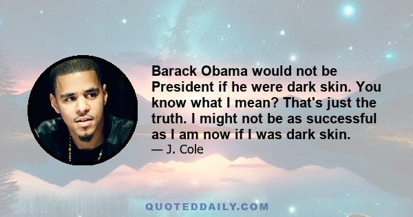 Barack Obama would not be President if he were dark skin. You know what I mean? That's just the truth. I might not be as successful as I am now if I was dark skin.