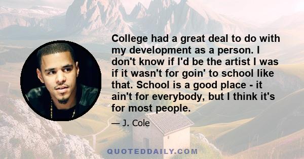 College had a great deal to do with my development as a person. I don't know if I'd be the artist I was if it wasn't for goin' to school like that. School is a good place - it ain't for everybody, but I think it's for