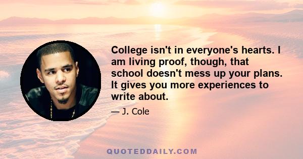 College isn't in everyone's hearts. I am living proof, though, that school doesn't mess up your plans. It gives you more experiences to write about.